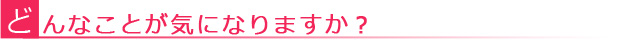 どんなことが気になりますか